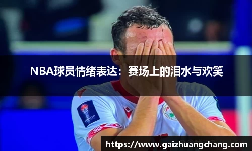 NBA球员情绪表达：赛场上的泪水与欢笑